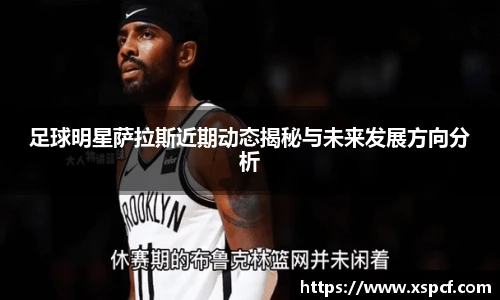 足球明星萨拉斯近期动态揭秘与未来发展方向分析